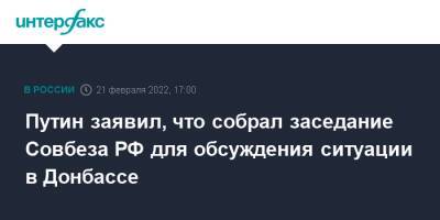 Владимир Путин - Дмитрий Песков - Путин заявил, что собрал заседание Совбеза РФ для обсуждения ситуации в Донбассе - interfax.ru - Москва - Россия - Украина - Донбасс