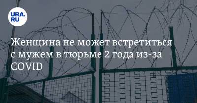 Женщина не может встретиться с мужем в тюрьме 2 года из-за COVID - ura.news - Оренбургская обл.