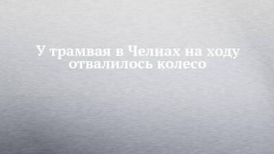 У трамвая в Челнах на ходу отвалилось колесо - chelny-izvest.ru - Набережные Челны