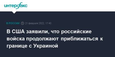 Владимир Путин - Джо Байден - В США заявили, что российские войска продолжают приближаться к границе с Украиной - interfax.ru - Москва - Россия - США - Украина - Вашингтон - Донбасс