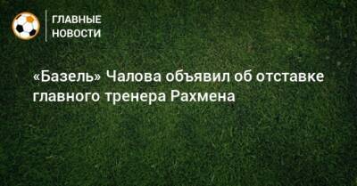 Гильермо Абаскаль - «Базель» Чалова объявил об отставке главного тренера Рахмена - bombardir.ru