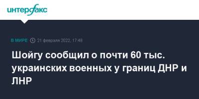 Сергей Шойгу - Владимир Путин - Шойгу сообщил о почти 60 тыс. украинских военных у границ ДНР и ЛНР - interfax.ru - Москва - Россия - Украина - Луганская обл. - ДНР - ЛНР - Донецкая обл.