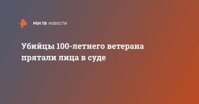 Убийцы 100-летнего ветерана прятали лица в суде - ren.tv - Уфа