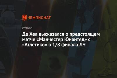 Давид Де-Хеа - Де Хеа высказался о предстоящем матче «Манчестер Юнайтед» с «Атлетико» в 1/8 финала ЛЧ - championat.com - Италия - Мадрид