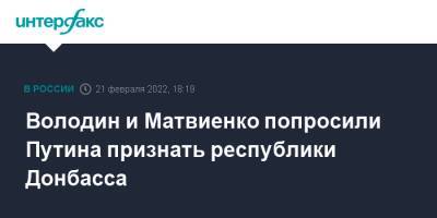 Владимир Путин - Вячеслав Володин - Валентина Матвиенко - Володин и Матвиенко попросили Путина признать республики Донбасса - interfax.ru - Москва - Россия - Украина - Киев - ДНР - ЛНР - Донбасс - Донецкая обл.