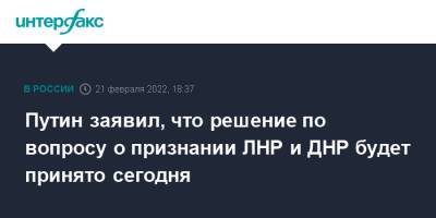 Владимир Путин - Дмитрий Медведев - Николай Патрушев - Михаил Мишустин - Путин заявил, что решение по вопросу о признании ЛНР и ДНР будет принято сегодня - interfax.ru - Москва - Россия - Украина - ДНР - ЛНР