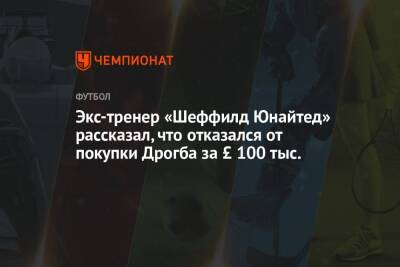Дидье Дрогба - Экс-тренер «Шеффилд Юнайтед» рассказал, что отказался от покупки Дрогба за £ 100 тыс. - championat.com - США - Лондон - Франция