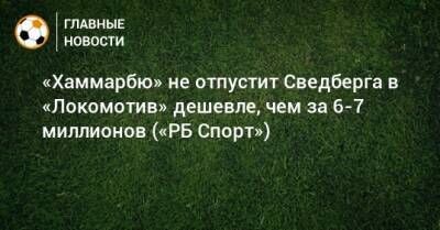 «Хаммарбю» не отпустит Сведберга в «Локомотив» дешевле, чем за 6-7 миллионов («РБ Спорт») - bombardir.ru - Россия - Швеция - Испания