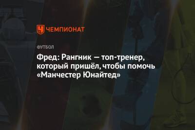 Ральф Рангник - Фред: Рангник — топ-тренер, который пришёл, чтобы помочь «Манчестер Юнайтед» - championat.com