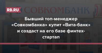 Бывший топ-менеджер «Совкомбанка» купит «Вита-банк» и создаст на его базе финтех-стартап - rb.ru - Россия