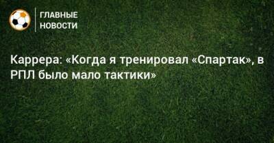 Массимо Каррер - Каррера: «Когда я тренировал «Спартак», в РПЛ было мало тактики» - bombardir.ru - Россия
