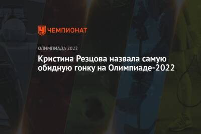 Кристина Резцова - Кристина Резцова назвала самую обидную гонку на Олимпиаде-2022 - championat.com - Китай - Пекин