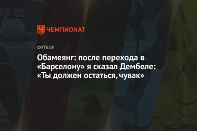 Усман Дембеле - Пьер-Эмерик Обамеянг - Обамеянг: после перехода в «Барселону» я сказал Дембеле: «Ты должен остаться, чувак» - championat.com