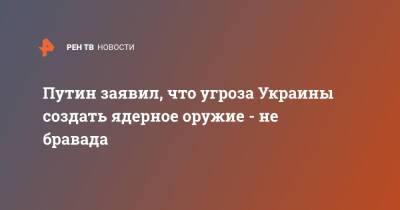 Владимир Зеленский - Владимир Путин - Путин заявил, что угроза Украины создать ядерное оружие - не бравада - ren.tv - Россия - Украина - Киев