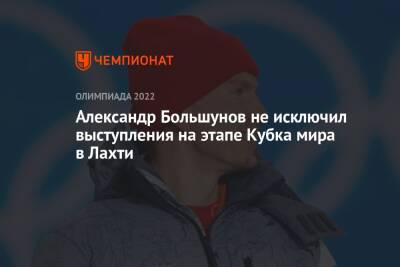 Александр Большунов - Александр Большунов не исключил выступления на этапе Кубка мира в Лахти - championat.com - Финляндия