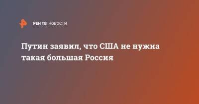 Владимир Путин - Путин заявил, что США не нужна такая большая Россия - ren.tv - Россия - США - ДНР - ЛНР