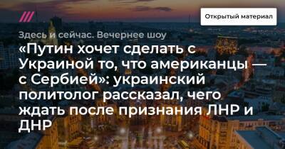 «Путин хочет сделать с Украиной то, что американцы — с Сербией»: украинский политолог рассказал, чего ждать после признания ЛНР и ДНР - tvrain.ru - Россия - Украина - ДНР - Сербия - ЛНР - Афганистан