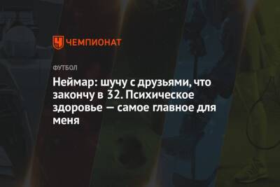 Неймар: шучу с друзьями, что закончу в 32. Психическое здоровье — самое главное для меня - championat.com - Бразилия