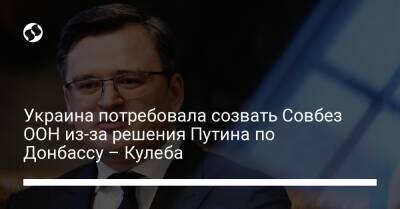 Антониу Гутерриш - Дмитрий Кулеба - Украина потребовала созвать Совбез ООН из-за решения Путина по Донбассу – Кулеба - liga.net - Россия - Украина