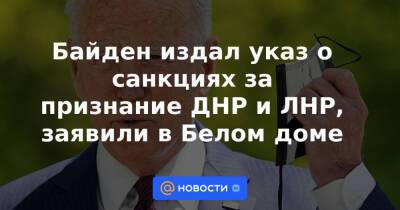 Байден издал указ о санкциях за признание ДНР и ЛНР, заявили в Белом доме - news.mail.ru - Россия - Украина - ДНР - ЛНР