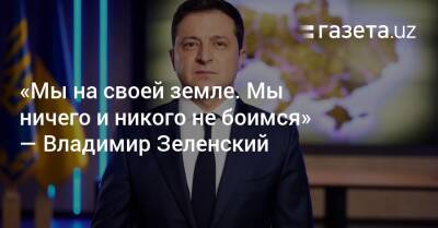 Владимир Зеленский - Владимир Путин - «Мы на своей земле. Мы ничего и никого не боимся» — Владимир Зеленский - gazeta.uz - Россия - Украина - Луганская обл. - Узбекистан - Донецкая обл.