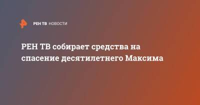 собирает средства на спасение десятилетнего Максима - ren.tv - Иркутск