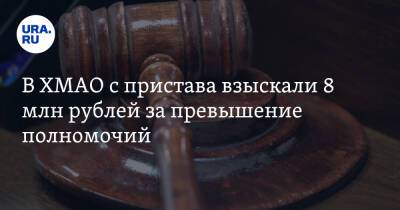 В ХМАО с пристава взыскали 8 млн рублей за превышение полномочий - ura.news - Россия - Ханты-Мансийск - Югра