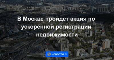 В Москве пройдет акция по ускоренной регистрации недвижимости - news.mail.ru - Москва