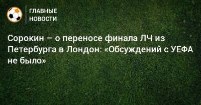 Сорокин – о переносе финала ЛЧ из Петербурга в Лондон: «Обсуждений с УЕФА не было» - bombardir.ru - Россия - Санкт-Петербург - Лондон - ДНР - ЛНР