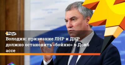 Владимир Путин - Вячеслав Володин - Володин: признание ЛНР иДНР должно остановить «бойню» вДонбассе - ridus.ru - Россия - Луганская обл. - ЛНР - Донецкая обл.