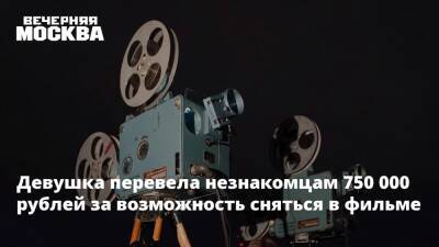 Девушка перевела незнакомцам 750 000 рублей за возможность сняться в фильме - vm.ru - Москва - Россия