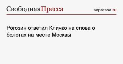 Виталий Кличко - Дмитрий Рогозин - Рогозин ответил Кличко на слова о болотах на месте Москвы - svpressa.ru - Москва - США - Украина - Киев - Крым