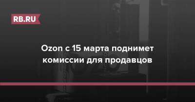 Ozon с 15 марта поднимет комиссии для продавцов - rb.ru