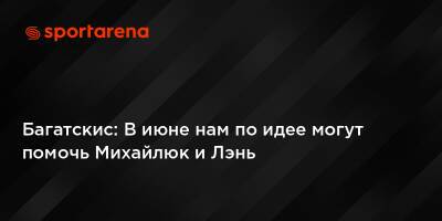 Айнарс Багатскис - Багатскис: В июне нам по идее могут помочь Михайлюк и Лэнь - sportarena.com - Россия - Украина - Испания