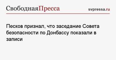 Дмитрий Песков - Совета Безопасности - Песков признал, что заседание Совета безопасности по Донбассу показали в записи - svpressa.ru - Россия - ДНР - ЛНР