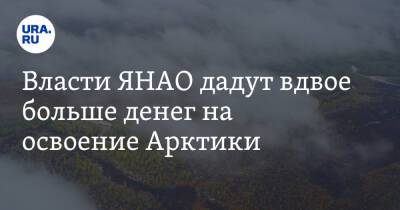 Власти ЯНАО дадут вдвое больше денег на освоение Арктики - ura.news - Россия - окр. Янао
