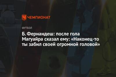 Гарри Магуайр - Бруну Фернандеш - Б. Фернандеш: после гола Магуайра сказал ему: «Наконец-то ты забил своей огромной головой» - championat.com - Италия