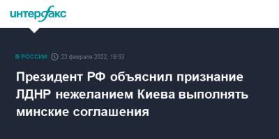 Владимир Путин - Президент РФ объяснил признание ЛДНР нежеланием Киева выполнять минские соглашения - interfax.ru - Москва - Россия - Украина - Киев - ДНР - ЛНР - Донецкая обл.