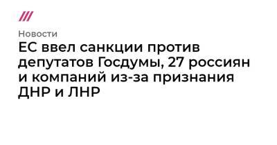 ЕС ввел санкции против депутатов Госдумы, 27 россиян и компаний из-за признания ДНР и ЛНР - tvrain.ru - Россия - Украина - ДНР - ЛНР