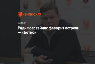 Владислав Радимов - Радимов: сейчас фаворит встречи — «Бетис» - championat.com