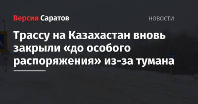 Трассу на Казахастан вновь закрыли «до особого распоряжения» из-за тумана - nversia.ru - Казахстан - Саратовская обл. - Саратов - Тамбов - Пенза