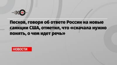 Джо Байден - Песков, говоря об ответе России на новые санкции США, отметил, что «сначала нужно понять, о чем идет речь» - echo.msk.ru - Москва - Россия - США - Вашингтон - ДНР - ЛНР