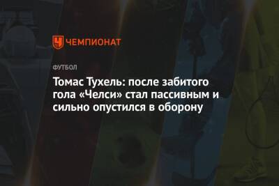 Томас Тухель - Томас Тухель: после забитого гола «Челси» стал пассивным и сильно опустился в оборону - championat.com - Лондон