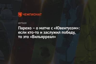 Парехо – о матче с «Ювентусом»: если кто-то и заслужил победу, то это «Вильярреал» - championat.com - Италия - Испания