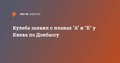 Владимир Путин - Дмитрий Кулеба - Энтони Блинкеный - Кулеба заявил о планах "А" и "Б" у Киева по Донбассу - ren.tv - Россия - США - Украина - Киев - ДНР - ЛНР - Донбасс - Донецкая обл.