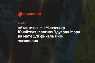 Криштиану Роналду - Эдуард Мор - «Атлетико» – «Манчестер Юнайтед»: прогноз Эдуарда Мора на матч 1/8 финала Лиги чемпионов - championat.com - Россия