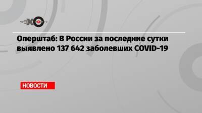 Оперштаб: В России за последние сутки выявлено 137 642 заболевших COVID-19 - echo.msk.ru - Москва - Россия