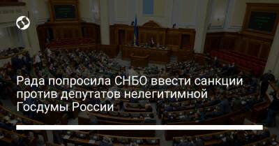 Рада попросила СНБО ввести санкции против депутатов нелегитимной Госдумы России - liga.net - Россия - Украина - Луганская обл. - Донецкая обл.