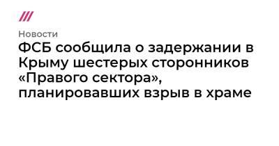 ФСБ сообщила о задержании в Крыму шестерых сторонников «Правого сектора», планировавших взрыв в храме - tvrain.ru - Россия - Крым
