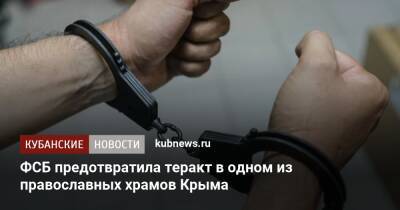 ФСБ предотвратила теракт в одном из православных храмов Крыма - kubnews.ru - Россия - Украина - Крым - Краснодарский край - Крым